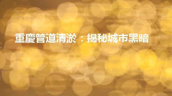 重慶管道清淤：揭秘城市黑暗角落，隱藏著怎樣的秘密？